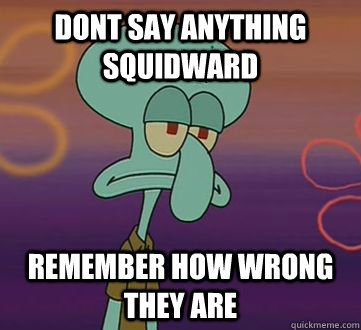 Dont say anything squidward remember how wrong they are  