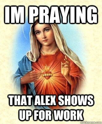 im praying that Alex shows up for work  Scumbag Virgin Mary