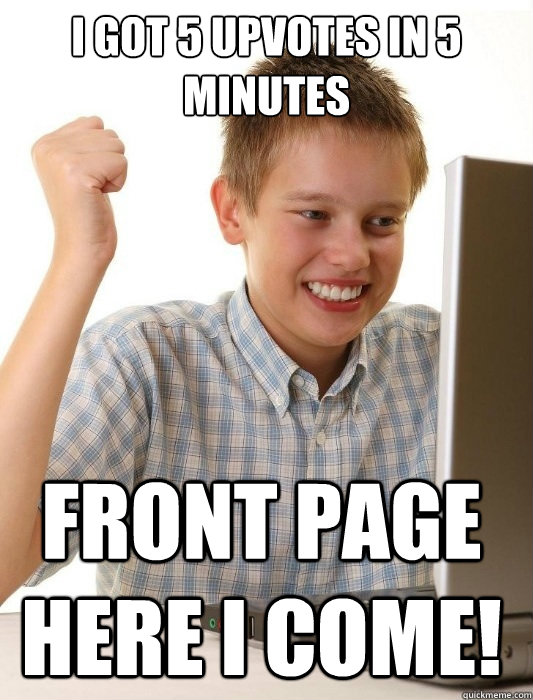 I got 5 upvotes in 5 minutes Front page here I come!  First Day on the Internet Kid