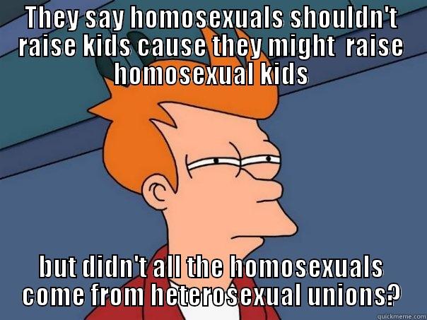 THEY SAY HOMOSEXUALS SHOULDN'T RAISE KIDS CAUSE THEY MIGHT  RAISE HOMOSEXUAL KIDS BUT DIDN'T ALL THE HOMOSEXUALS COME FROM HETEROSEXUAL UNIONS? Futurama Fry