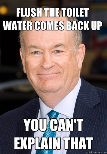 Flush the toilet
water comes back up You can't explain that - Flush the toilet
water comes back up You can't explain that  Bill O Reilly- Cant Explain It