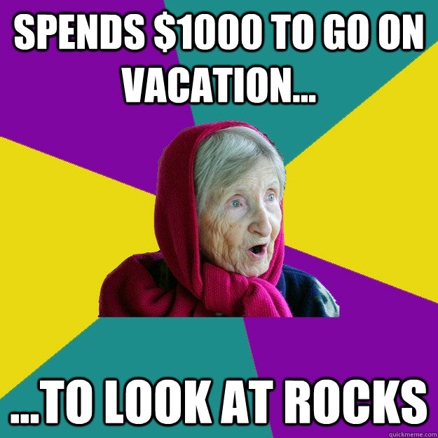 Spends $1000 to go on vacation... ...to look at rocks  Technologically Oblivious Old Lady