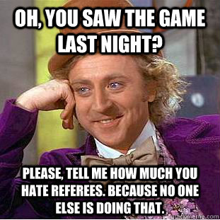 Oh, you saw the game last night? Please, tell me how much you hate referees. Because no one else is doing that. - Oh, you saw the game last night? Please, tell me how much you hate referees. Because no one else is doing that.  Condescending Wonka