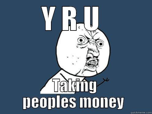 Y R U  TAKING PEOPLES MONEY  Y U No