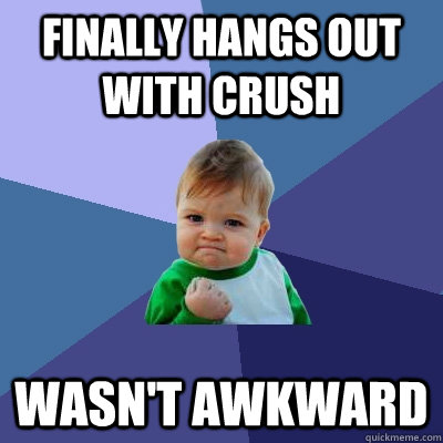 Finally hangs out with crush wasn't awkward - Finally hangs out with crush wasn't awkward  Success Kid