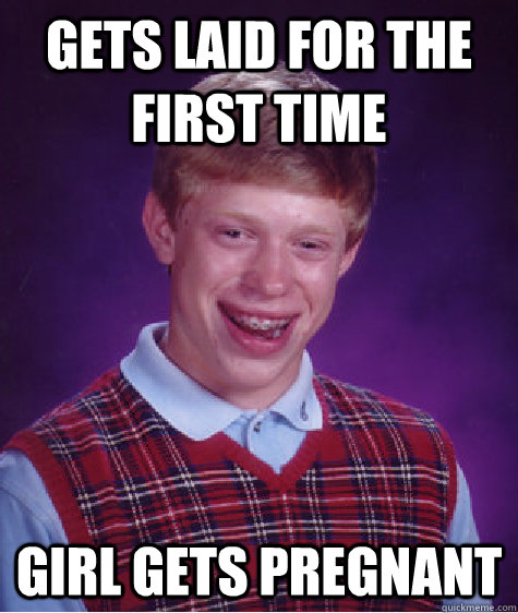 Gets laid for the first time girl gets pregnant  Bad Luck Brian