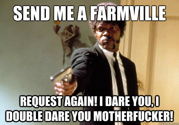 send me a farmville request 
 request again! i dare you, i double dare you motherfucker! - send me a farmville request 
 request again! i dare you, i double dare you motherfucker!  Samuel L Jackson