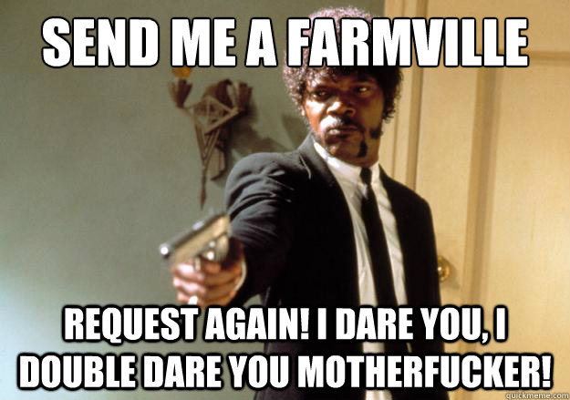 send me a farmville request 
 request again! i dare you, i double dare you motherfucker!  Samuel L Jackson