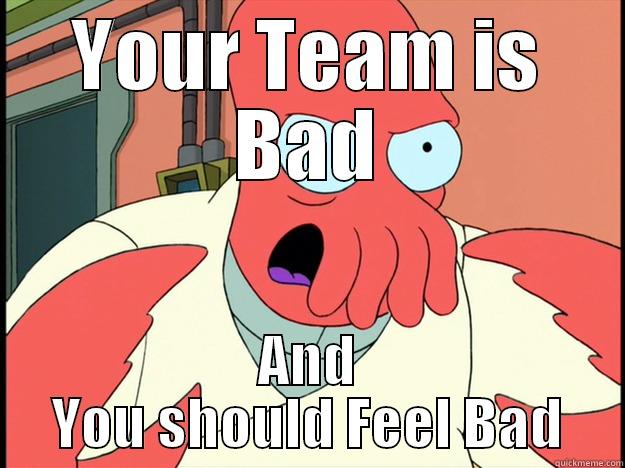 YOUR TEAM IS BAD AND YOU SHOULD FEEL BAD Lunatic Zoidberg