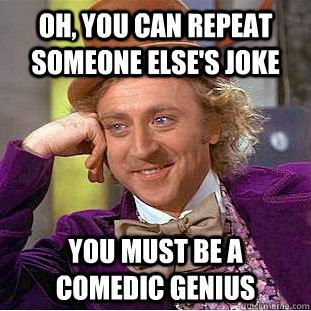 Oh, you can repeat someone else's joke you must be a comedic genius  Psychotic Willy Wonka