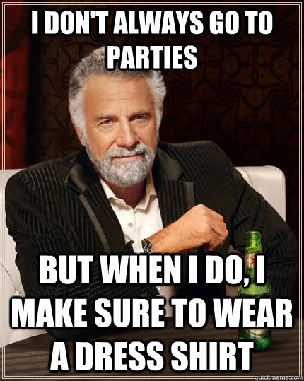 I don't always go to parties but when I do, I make sure to wear a dress shirt  The Most Interesting Man In The World