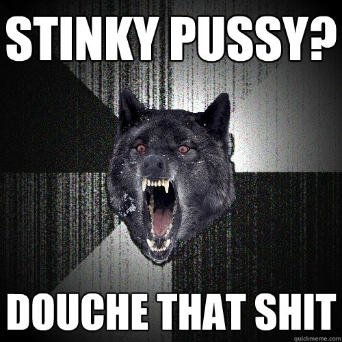 stinky pussy? douche that shit - stinky pussy? douche that shit  Insanity Wolf
