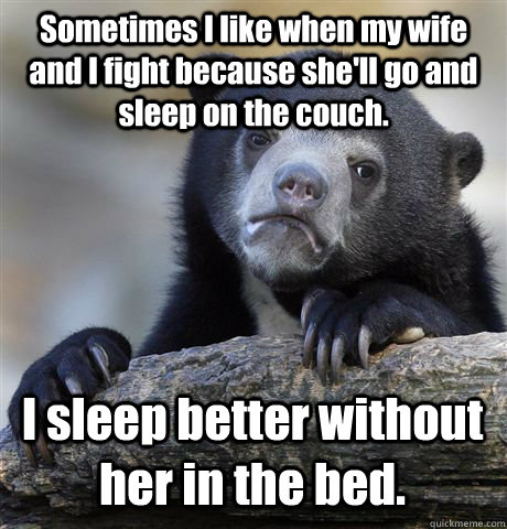 Sometimes I like when my wife and I fight because she'll go and sleep on the couch. I sleep better without her in the bed.  Confession Bear