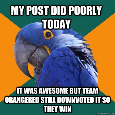 My post did poorly today It was awesome but team orangered still downvoted it so they win  Paranoid Parrot
