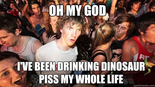 Oh my god I've been drinking Dinosaur piss my whole life  Sudden Clarity Clarence