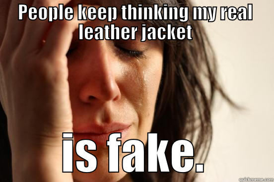 PEOPLE KEEP THINKING MY REAL LEATHER JACKET IS FAKE. First World Problems