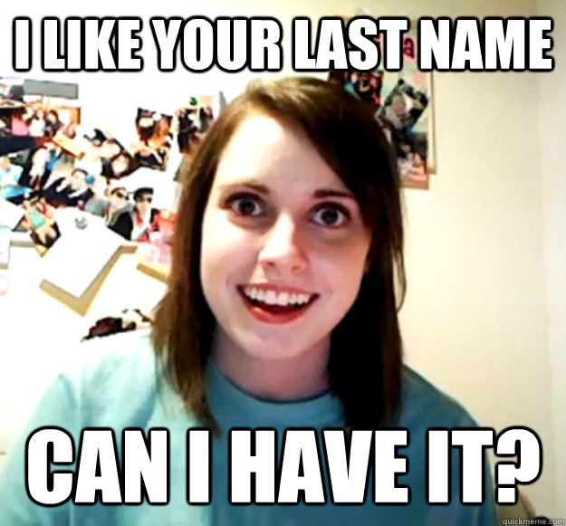 I like your last name Can i have it?  Overly Attached Girlfriend