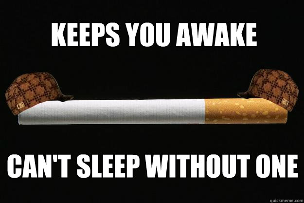 Keeps you awake Can't sleep without one  Scumbag Cigarette