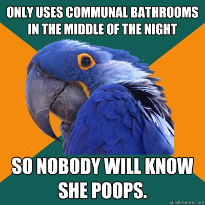 Only uses communal bathrooms in the middle of the night so nobody will know she poops.   Paranoid Parrot