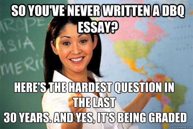 so you've never written a DBQ essay? here's the hardest question in 
the last
 30 years. and yes, it's being graded  Unhelpful High School Teacher