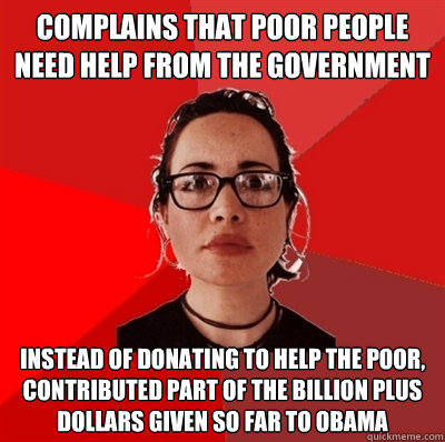 Complains that poor people need help from the government Instead of donating to help the poor, contributed part of the billion plus dollars given so far to Obama  Liberal Douche Garofalo