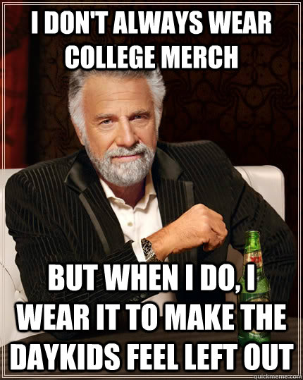 I don't always wear college merch but when I do, I wear it to make the daykids feel left out  The Most Interesting Man In The World