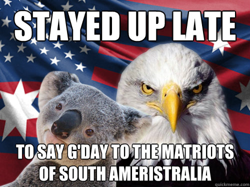 Stayed up late to say g'day to the matriots of south ameristralia - Stayed up late to say g'day to the matriots of south ameristralia  Ameristralia
