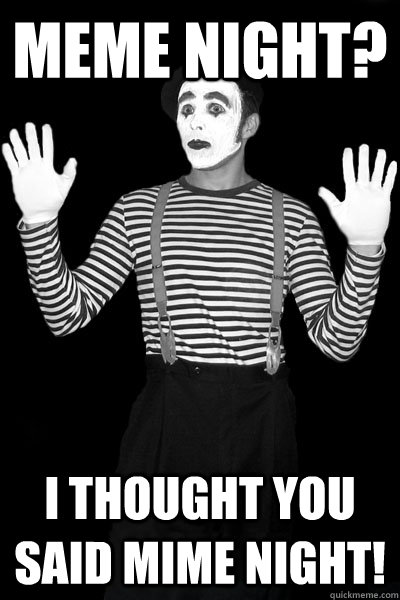 Meme Night? I thought you said MIME night! - Meme Night? I thought you said MIME night!  mime