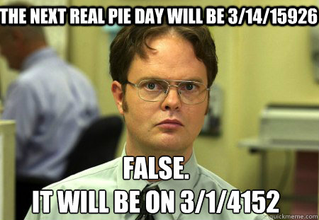 The next real pie day will be 3/14/15926 False.
It will be on 3/1/4152  Schrute