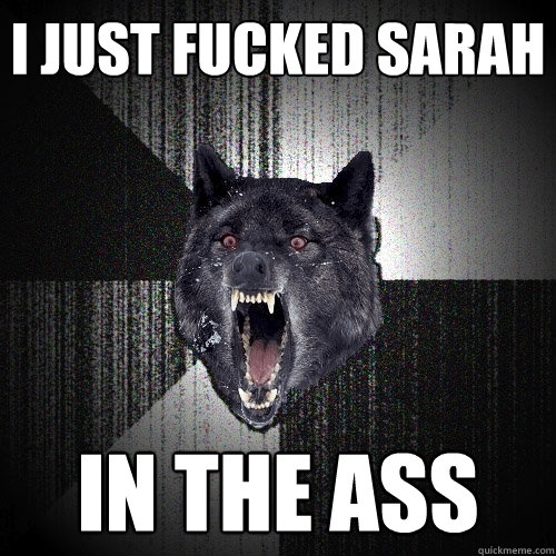 I Just fucked sarah in the ass  Insanity Wolf