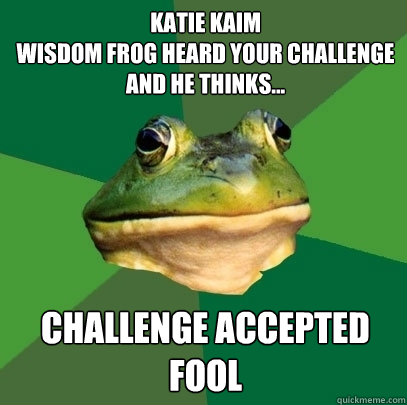 Katie kaim
Wisdom frog heard your challenge
And he thinks... Challenge accepted fool  Foul Bachelor Frog