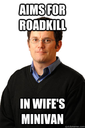 Aims for roadkill in wife's minivan  Repressed Suburban Father
