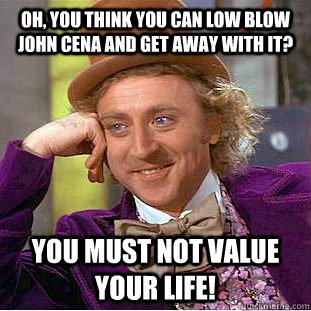 Oh, You think you can low blow John cena and get away with it? You must not value your life!  Creepy Wonka