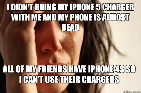 I didn't bring my iPhone 5 charger with me and my phone is almost dead All of my friends have iPhone 4s so I can't use their chargers  First World Problems