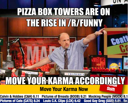 Pizza box towers are on
 the rise in /r/funny Move your karma accordingly - Pizza box towers are on
 the rise in /r/funny Move your karma accordingly  Mad Karma with Jim Cramer