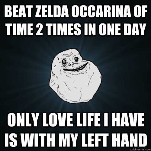 Beat Zelda Occarina of Time 2 times in one day only love life i have is with my left hand  Forever Alone