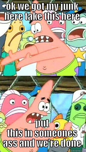 OK WE GOT MY JUNK HERE TAKE THIS HERE PUT THIS IN SOMEONES ASS AND WE'RE DONE Push it somewhere else Patrick