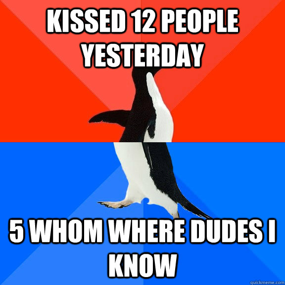Kissed 12 people yesterday 5 whom where dudes i know  Socially Awesome Awkward Penguin