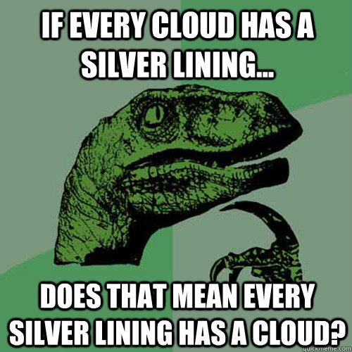If every cloud has a silver lining... does that mean every silver lining has a cloud?  Philosoraptor