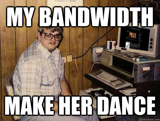 my bandwidth make her dance - my bandwidth make her dance  Socially Retarded Computer Nerd