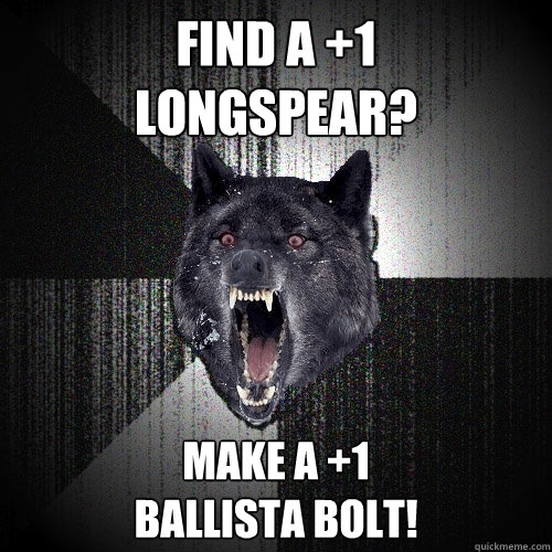 Find a +1 
LongSpear? Make a +1
Ballista Bolt!  Insanity Wolf