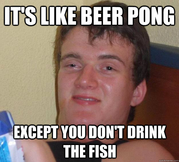 It's like beer pong Except you don't drink the fish - It's like beer pong Except you don't drink the fish  10 Guy