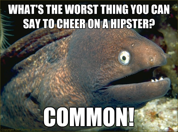 what's the worst thing you can say to cheer on a hipster? common!  Bad Joke Eel