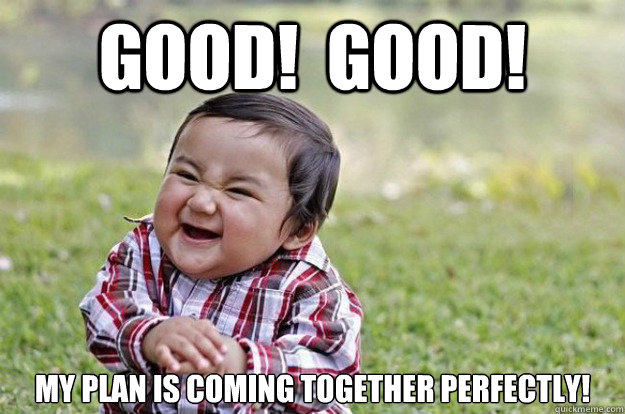 Good!  Good! My plan is coming together perfectly!  Evil Toddler