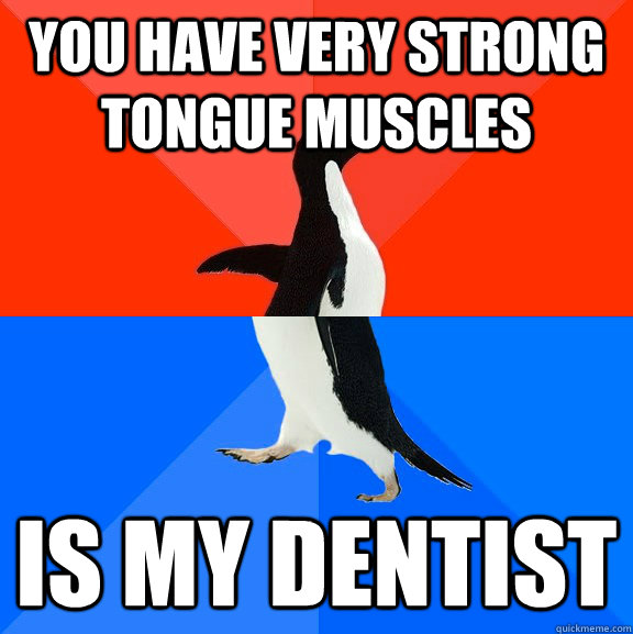 You have very strong tongue muscles is my dentist  Socially Awesome Awkward Penguin