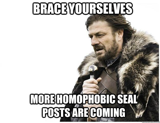 Brace yourselves more homophobic seal posts are coming - Brace yourselves more homophobic seal posts are coming  Imminent Ned