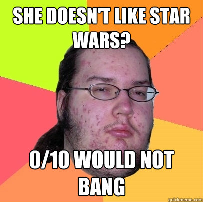 she doesn't like star wars? 0/10 would not bang  Butthurt Dweller