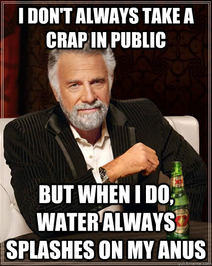 I don't always take a crap in public But when I do, water always splashes on my anus - I don't always take a crap in public But when I do, water always splashes on my anus  The Most Interesting Man In The World