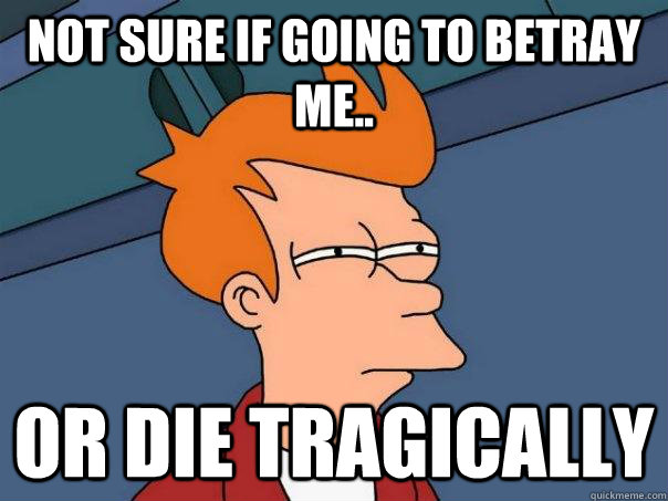 Not sure if going to betray me.. Or die tragically  Futurama Fry