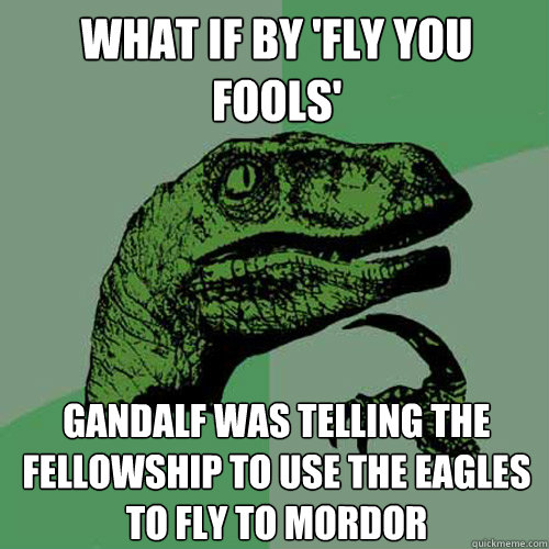 what if by 'fly you fools' gandalf was telling the fellowship to use the eagles to fly to mordor - what if by 'fly you fools' gandalf was telling the fellowship to use the eagles to fly to mordor  Philosoraptor